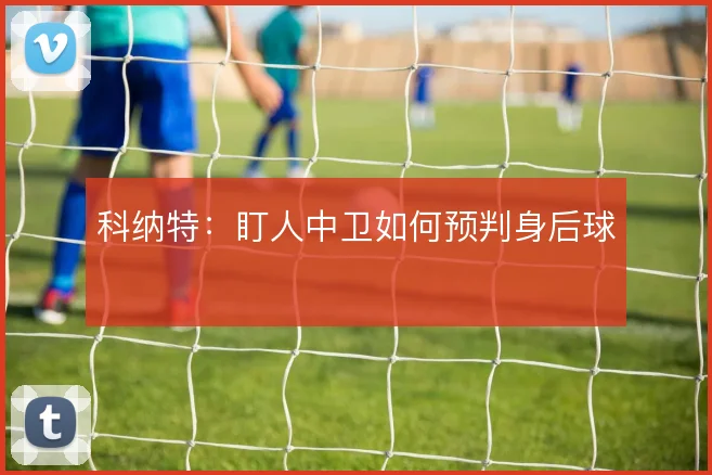 科纳特：盯人中卫如何预判身后球