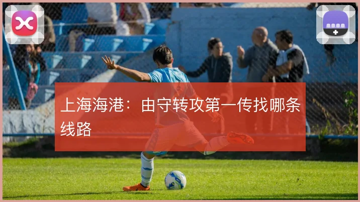 上海海港：由守转攻第一传找哪条线路