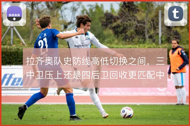 拉齐奥队史防线高低切换之间，三中卫压上还是四后卫回收更匹配中场控制力