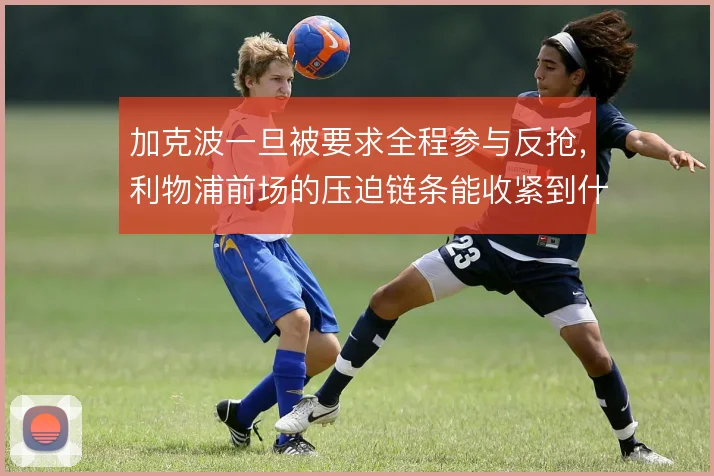 加克波一旦被要求全程参与反抢，利物浦前场的压迫链条能收紧到什么程度