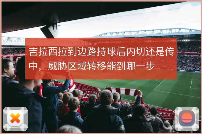 吉拉西拉到边路持球后内切还是传中，威胁区域转移能到哪一步
