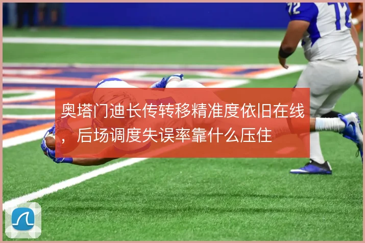 奥塔门迪长传转移精准度依旧在线，后场调度失误率靠什么压住
