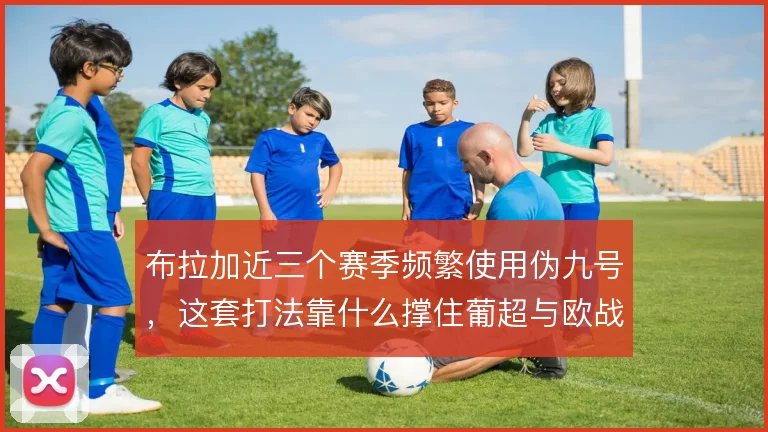 布拉加近三个赛季频繁使用伪九号，这套打法靠什么撑住葡超与欧战双线
