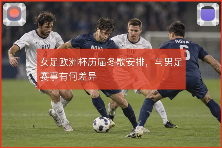 女足欧洲杯历届冬歇安排，与男足赛事有何差异