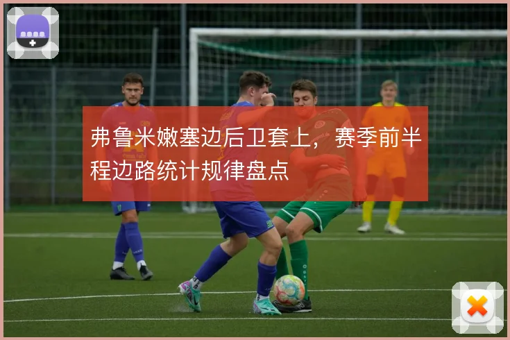 弗鲁米嫩塞边后卫套上，赛季前半程边路统计规律盘点