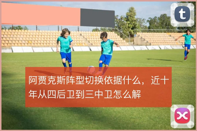 阿贾克斯阵型切换依据什么，近十年从四后卫到三中卫怎么解