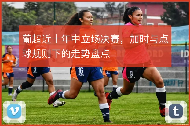 葡超近十年中立场决赛，加时与点球规则下的走势盘点