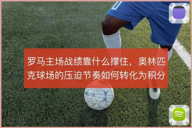 罗马主场战绩靠什么撑住，奥林匹克球场的压迫节奏如何转化为积分