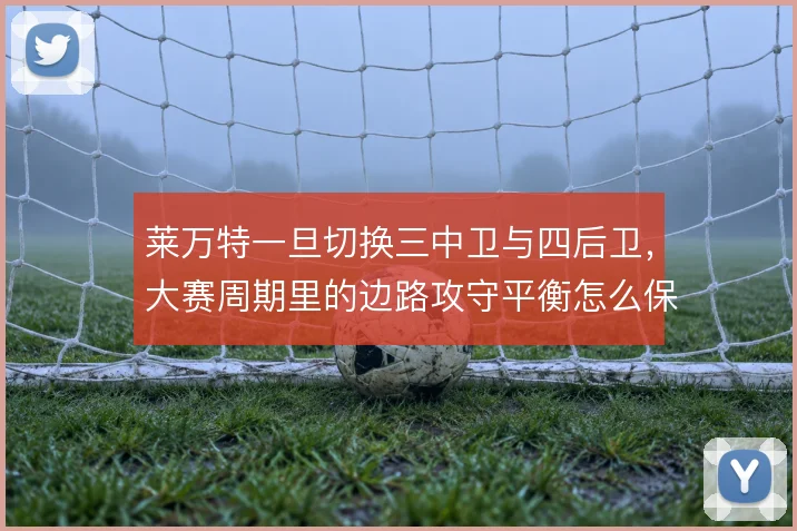 莱万特一旦切换三中卫与四后卫，大赛周期里的边路攻守平衡怎么保