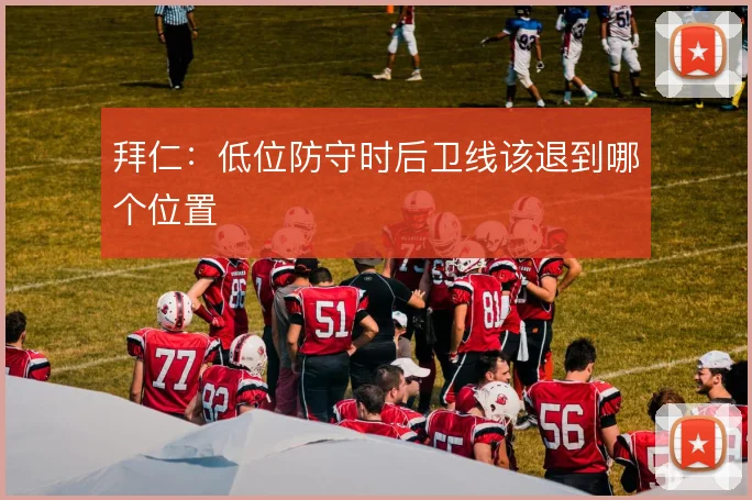 拜仁：低位防守时后卫线该退到哪个位置