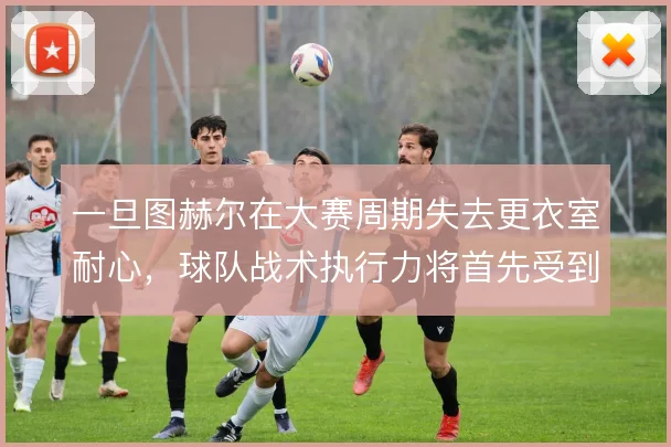 一旦图赫尔在大赛周期失去更衣室耐心，球队战术执行力将首先受到冲击