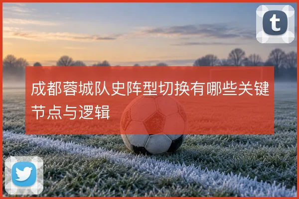 成都蓉城队史阵型切换有哪些关键节点与逻辑