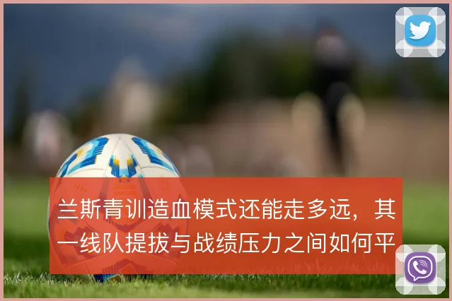 兰斯青训造血模式还能走多远，其一线队提拔与战绩压力之间如何平衡
