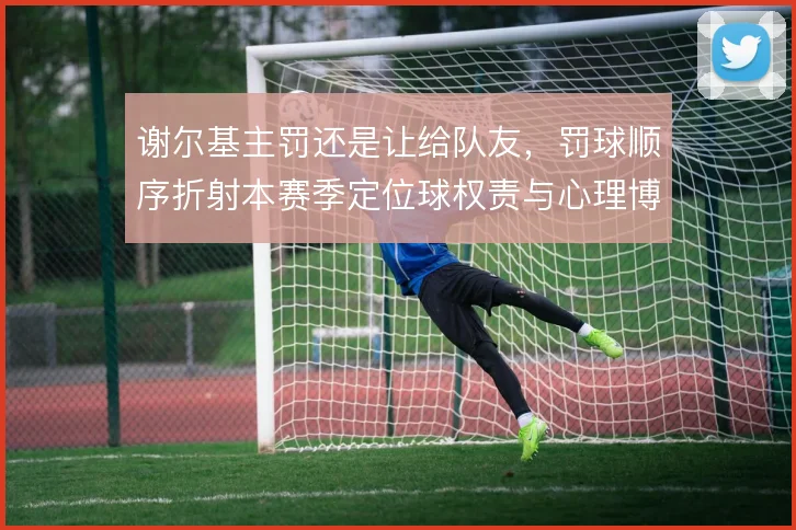 谢尔基主罚还是让给队友，罚球顺序折射本赛季定位球权责与心理博弈