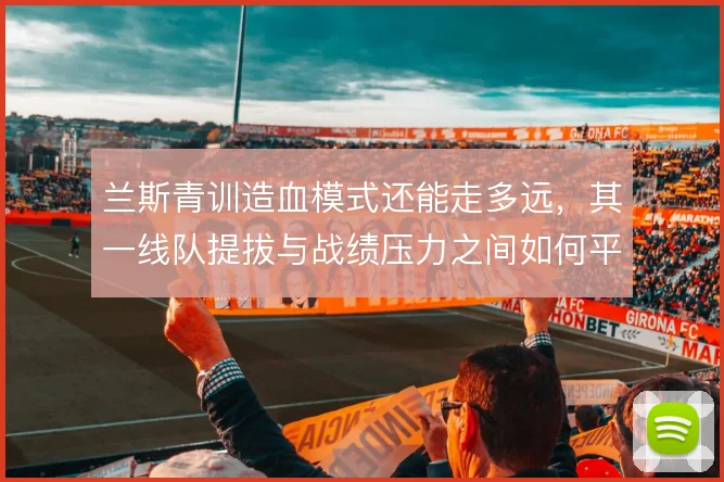 兰斯青训造血模式还能走多远，其一线队提拔与战绩压力之间如何平衡
