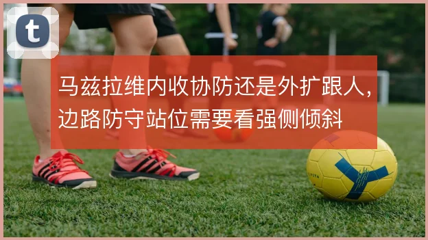 马兹拉维内收协防还是外扩跟人,边路防守站位需要看强侧倾斜