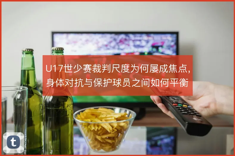 U17世少赛裁判尺度为何屡成焦点，身体对抗与保护球员之间如何平衡