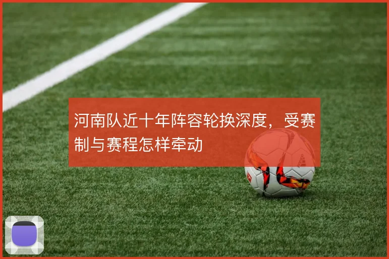 河南队近十年阵容轮换深度，受赛制与赛程怎样牵动