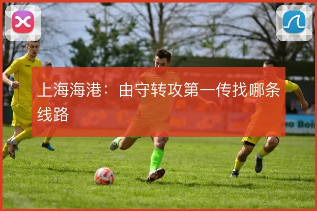 上海海港：由守转攻第一传找哪条线路