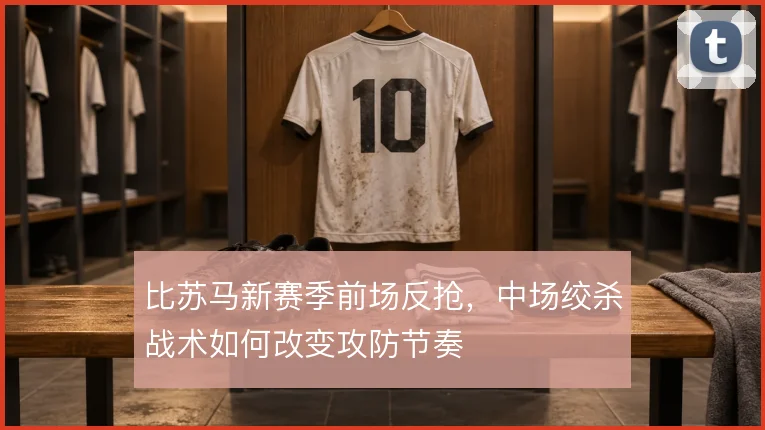 比苏马新赛季前场反抢，中场绞杀战术如何改变攻防节奏