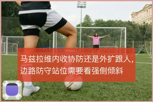 马兹拉维内收协防还是外扩跟人,边路防守站位需要看强侧倾斜