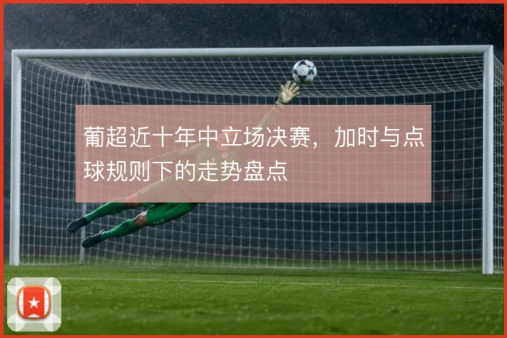 葡超近十年中立场决赛，加时与点球规则下的走势盘点