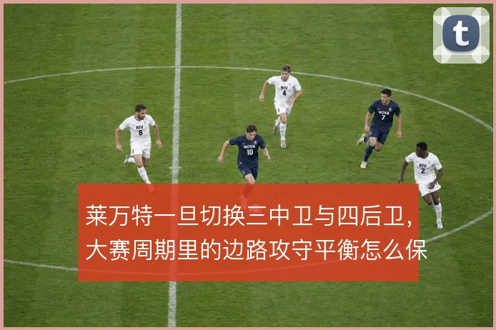 莱万特一旦切换三中卫与四后卫，大赛周期里的边路攻守平衡怎么保