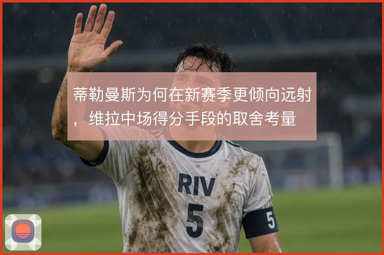 蒂勒曼斯为何在新赛季更倾向远射，维拉中场得分手段的取舍考量