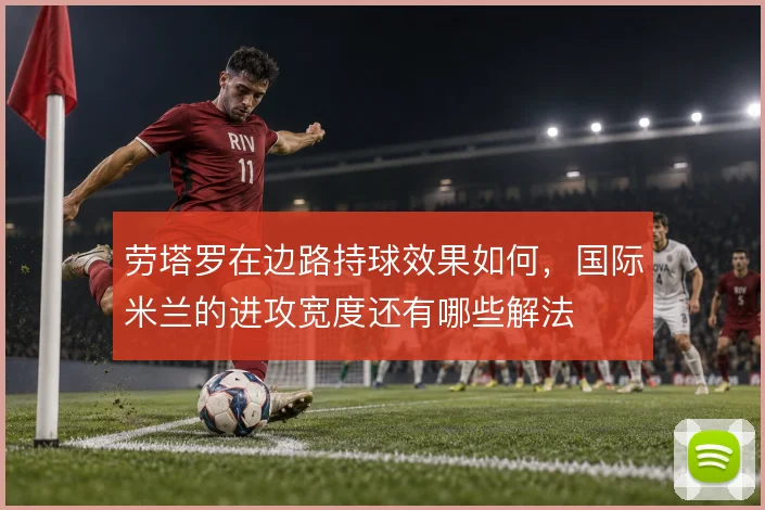 劳塔罗在边路持球效果如何，国际米兰的进攻宽度还有哪些解法