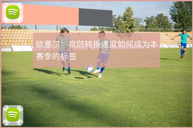 欧塞尔：攻防转换速度如何成为本赛季的标签