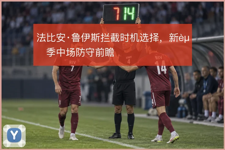 法比安·鲁伊斯拦截时机选择,新赛季中场防守前瞻