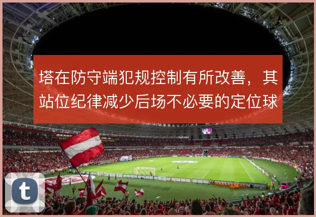 塔在防守端犯规控制有所改善，其站位纪律减少后场不必要的定位球