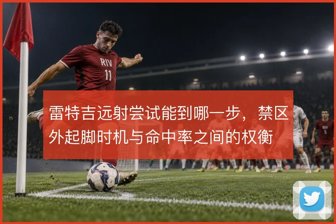 雷特吉远射尝试能到哪一步，禁区外起脚时机与命中率之间的权衡