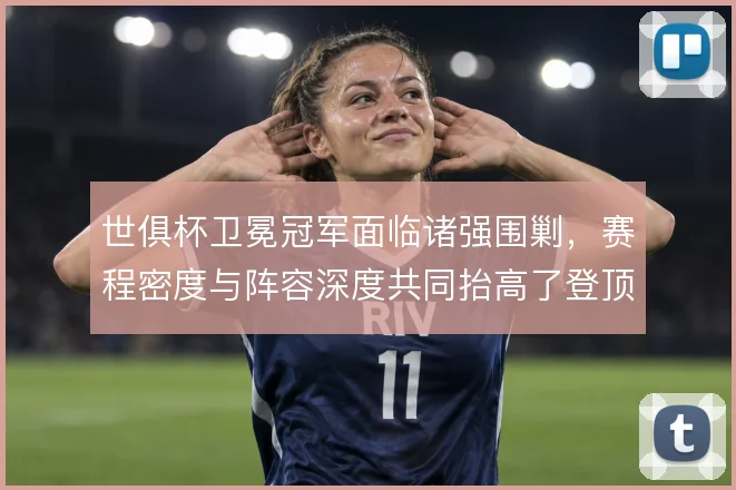 世俱杯卫冕冠军面临诸强围剿,赛程密度与阵容深度共同抬高了登顶难度