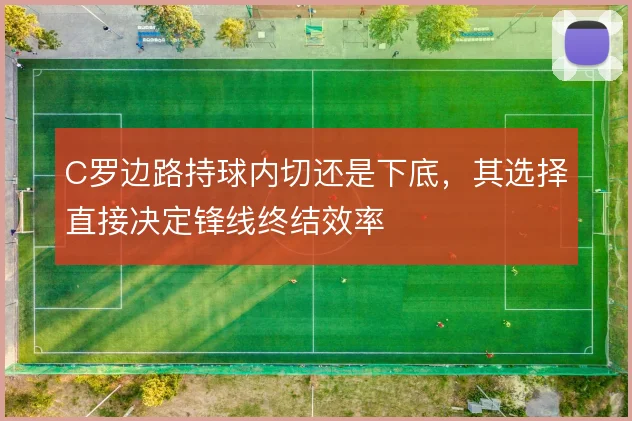 C罗边路持球内切还是下底,其选择直接决定锋线终结效率