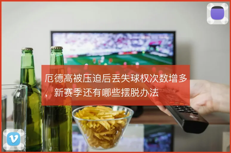 厄德高被压迫后丢失球权次数增多，新赛季还有哪些摆脱办法
