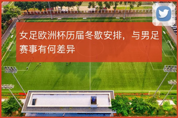女足欧洲杯历届冬歇安排，与男足赛事有何差异