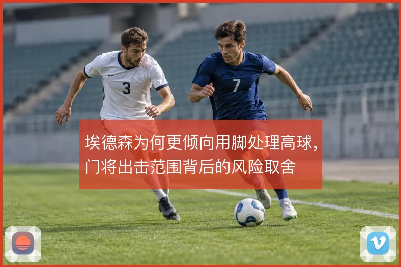 埃德森为何更倾向用脚处理高球,门将出击范围背后的风险取舍