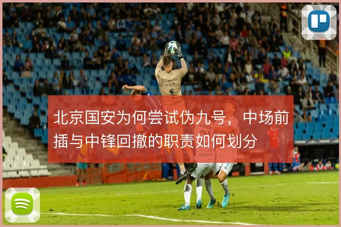 北京国安为何尝试伪九号，中场前插与中锋回撤的职责如何划分