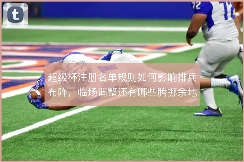 超级杯注册名单规则如何影响排兵布阵,临场调整还有哪些腾挪余地